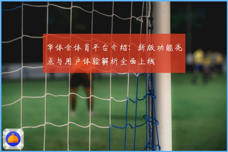 华体会体育平台介绍：新版功能亮点与用户体验解析全面上线