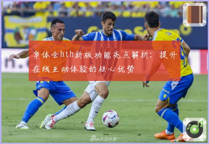 华体会hth新版功能亮点解析：提升在线互动体验的核心优势