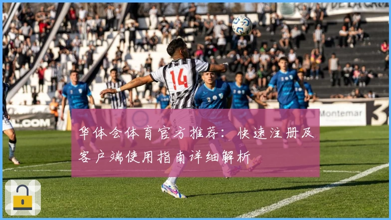 华体会体育官方推荐：快速注册及客户端使用指南详细解析