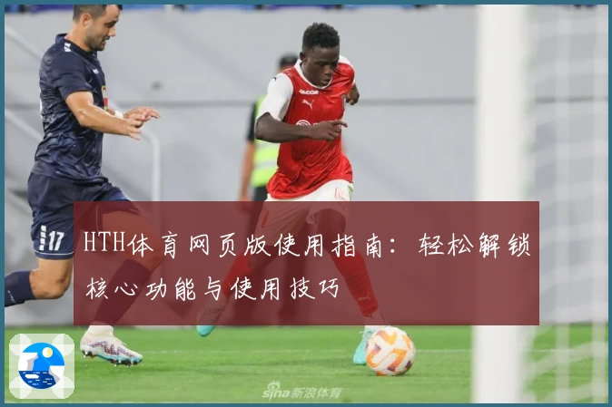 HTH体育网页版使用指南：轻松解锁核心功能与使用技巧