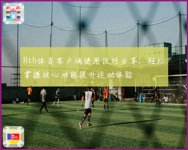Hth体育客户端使用技巧分享：轻松掌握核心功能提升运动体验