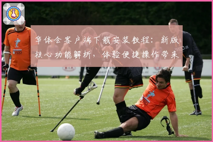 华体会客户端下载安装教程：新版核心功能解析，体验便捷操作带来的使用乐趣