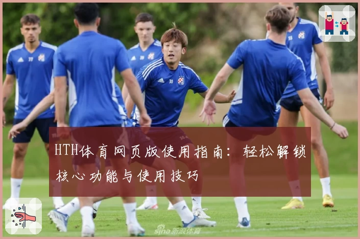 HTH体育网页版使用指南：轻松解锁核心功能与使用技巧