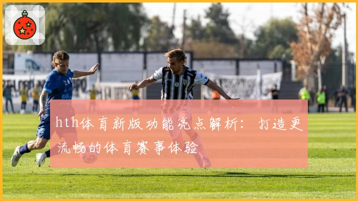 hth体育新版功能亮点解析：打造更流畅的体育赛事体验