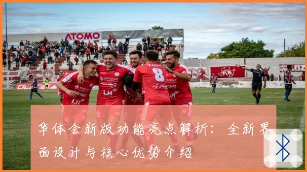 华体会新版功能亮点解析：全新界面设计与核心优势介绍