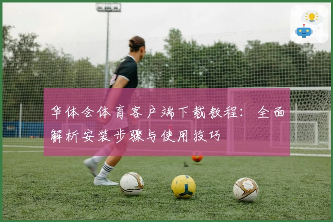 华体会体育客户端下载教程：全面解析安装步骤与使用技巧