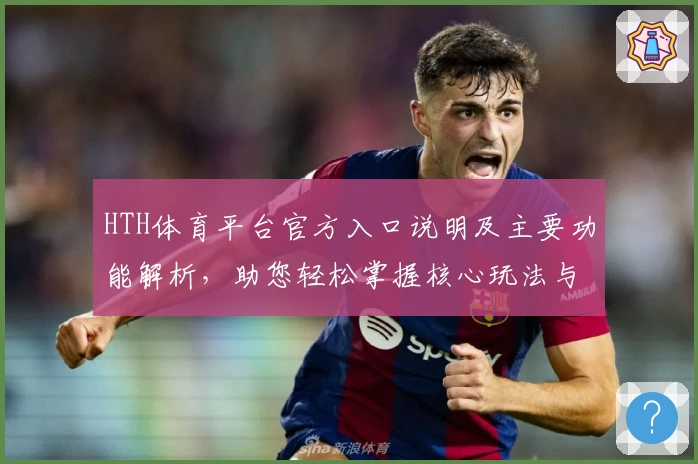 HTH体育平台官方入口说明及主要功能解析，助您轻松掌握核心玩法与操作技巧