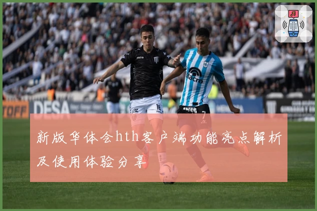 新版华体会hth客户端功能亮点解析及使用体验分享