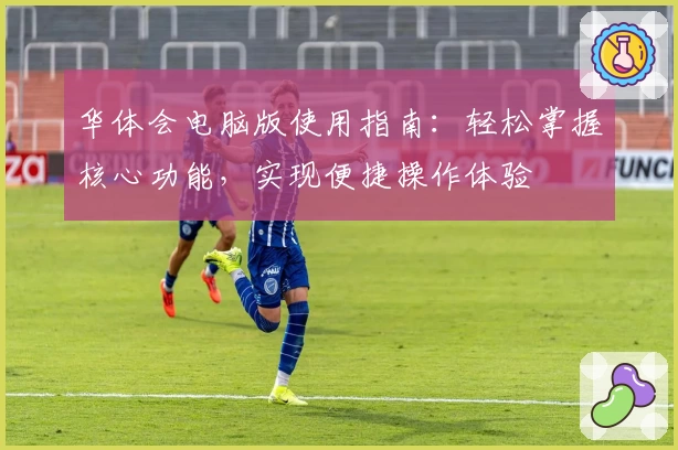 华体会电脑版使用指南：轻松掌握核心功能，实现便捷操作体验