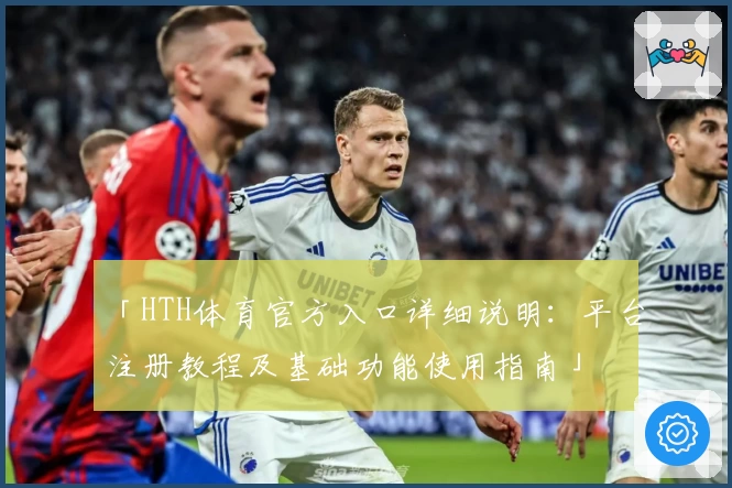 「HTH体育官方入口详细说明：平台注册教程及基础功能使用指南」