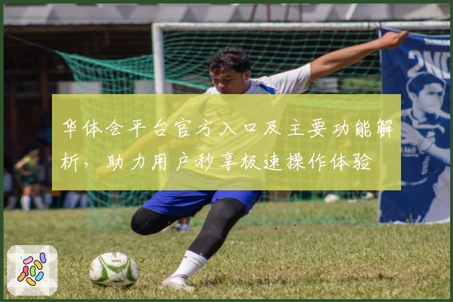 华体会平台官方入口及主要功能解析，助力用户秒享极速操作体验