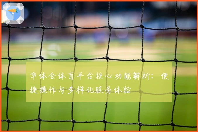 华体会体育平台核心功能解析：便捷操作与多样化服务体验