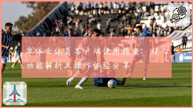 华体会体育客户端使用指南：核心功能解析及操作体验分享