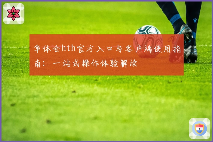 华体会hth官方入口与客户端使用指南：一站式操作体验解读