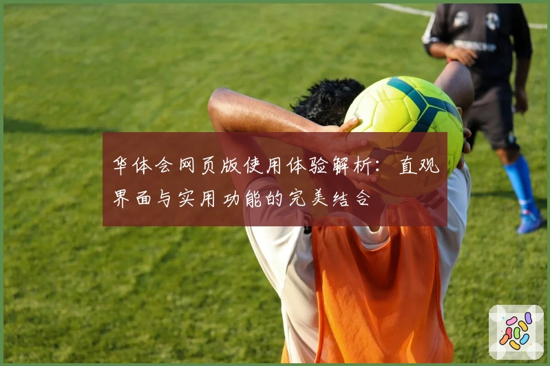 华体会网页版使用体验解析：直观界面与实用功能的完美结合