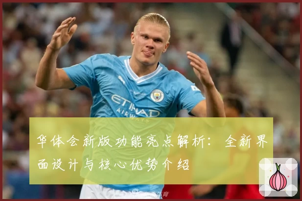 华体会新版功能亮点解析：全新界面设计与核心优势介绍