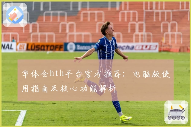 华体会hth平台官方推荐：电脑版使用指南及核心功能解析