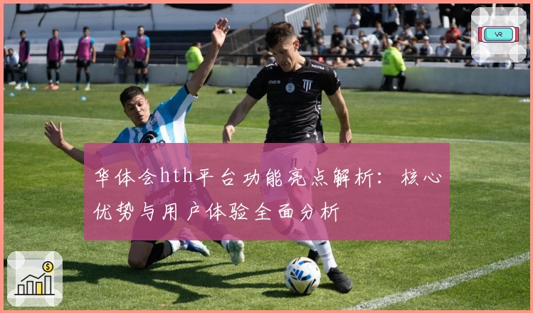 华体会hth平台功能亮点解析：核心优势与用户体验全面分析