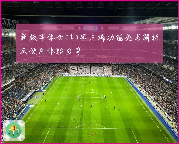 新版华体会hth客户端功能亮点解析及使用体验分享