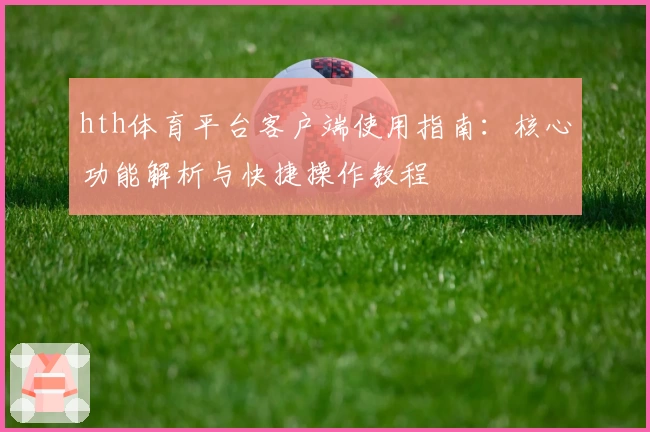 hth体育平台客户端使用指南：核心功能解析与快捷操作教程