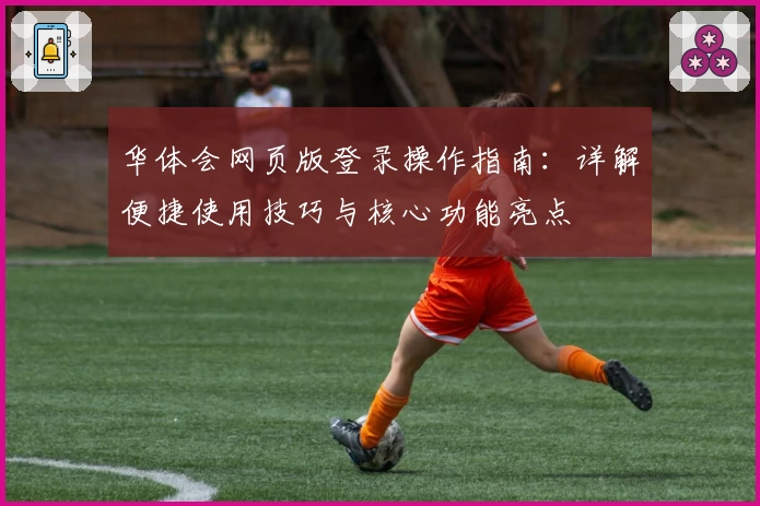 华体会网页版登录操作指南：详解便捷使用技巧与核心功能亮点