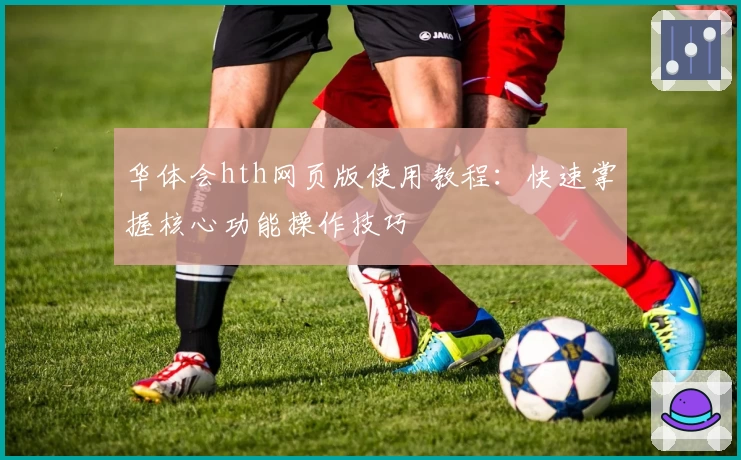 华体会hth网页版使用教程：快速掌握核心功能操作技巧