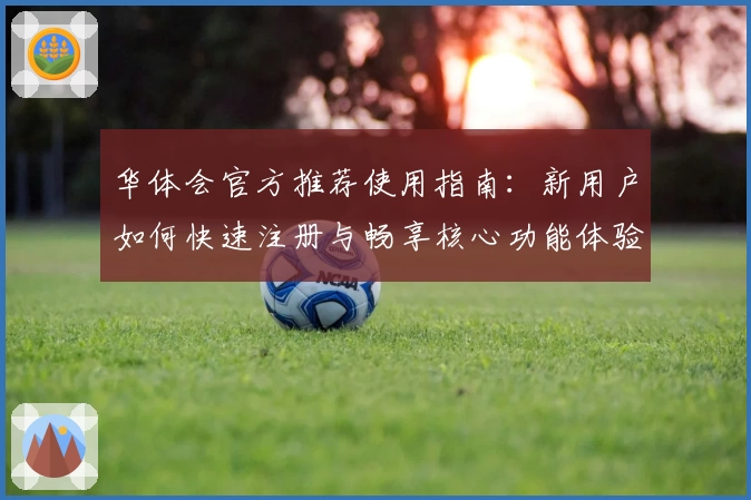 华体会官方推荐使用指南：新用户如何快速注册与畅享核心功能体验
